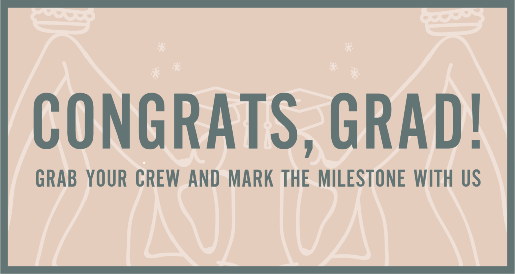 Congrats, grad! Grab your crew and mark the milestone with us.
